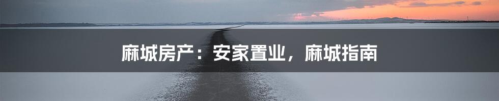麻城房产:安家置业,麻城指南