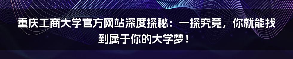 重庆工商大学官方网站深度探秘:一探究竟,你就能找到属于你的大学梦!