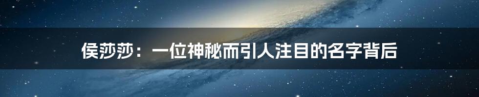 侯莎莎:一位神秘而引人注目的名字背后