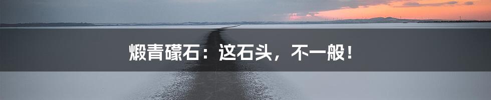 煅青礞石:这石头,不一般!