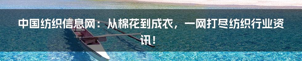 中国纺织信息网:从棉花到成衣,一网打尽纺织行业资讯!