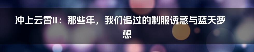 冲上云霄II:那些年,我们追过的制服诱惑与蓝天梦想