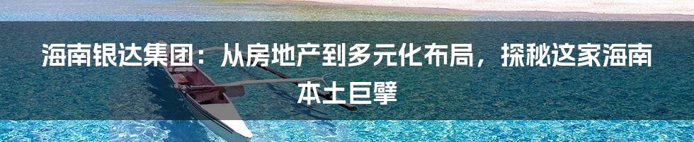 海南银达集团：从房地产到多元化布局，探秘这家海南本土巨擘