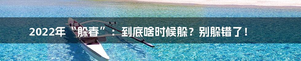 2022年“躲春”:到底啥时候躲?别躲错了!