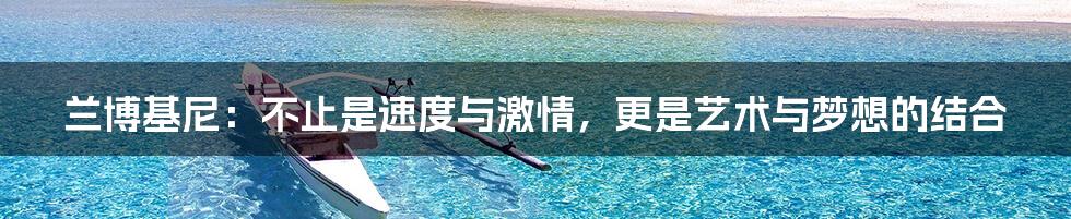 兰博基尼：不止是速度与激情，更是艺术与梦想的结合