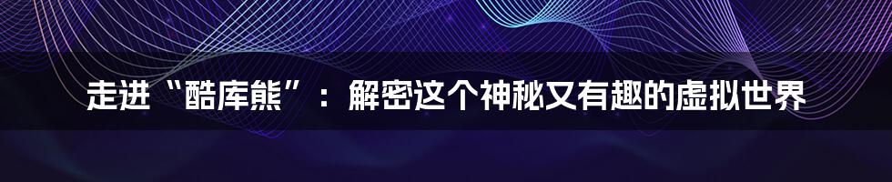 走进“酷库熊”:解密这个神秘又有趣的虚拟世界