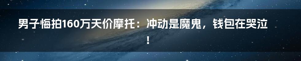 男子悔拍160万天价摩托:冲动是魔鬼,钱包在哭泣!