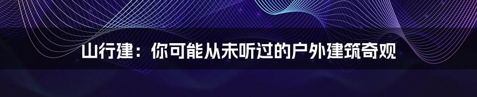 山行建：你可能从未听过的户外建筑奇观