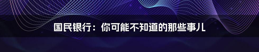 国民银行:你可能不知道的那些事儿