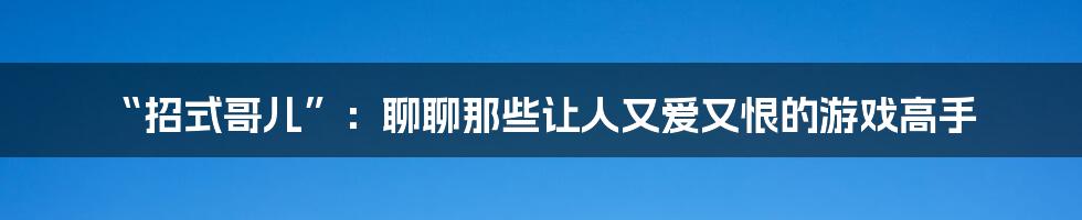 “招式哥儿”:聊聊那些让人又爱又恨的游戏高手