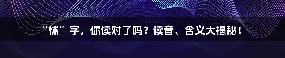 “怵”字,你读对了吗?读音、含义大揭秘!