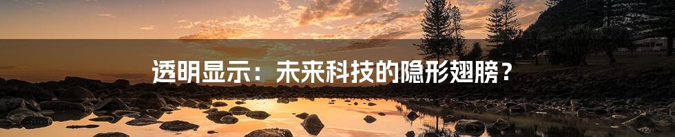 透明显示：未来科技的隐形翅膀？
