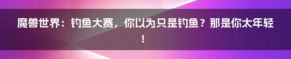 魔兽世界:钓鱼大赛,你以为只是钓鱼?那是你太年轻!