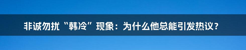 非诚勿扰“韩冷”现象:为什么他总能引发热议?