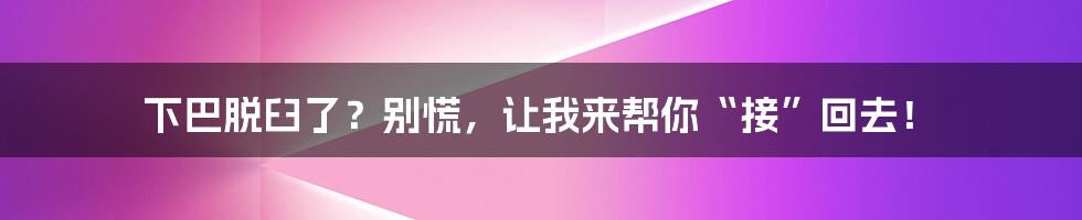 下巴脱臼了?别慌,让我来帮你“接”回去!