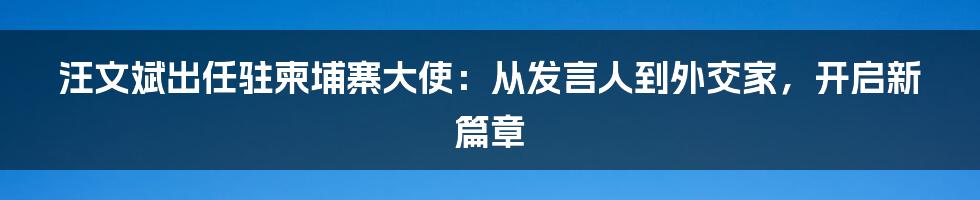 汪文斌出任驻柬埔寨大使:从发言人到外交家,开启新篇章