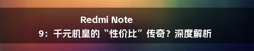 Redmi Note 9：千元机皇的“性价比”传奇？深度解析