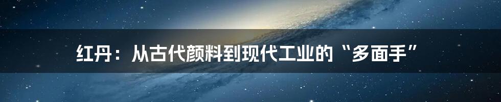 红丹:从古代颜料到现代工业的“多面手”