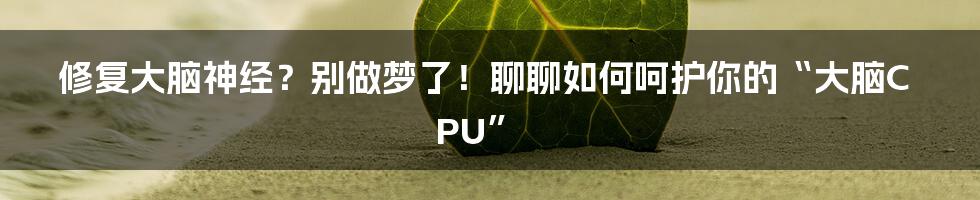 修复大脑神经?别做梦了!聊聊如何呵护你的“大脑CPU”