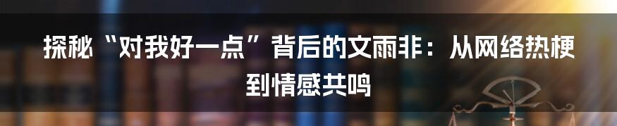 探秘“对我好一点”背后的文雨非:从网络热梗到情感共鸣