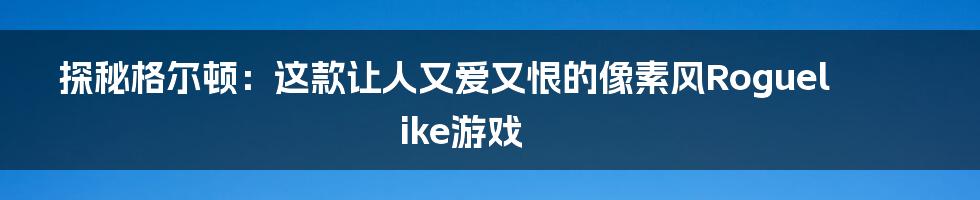探秘格尔顿:这款让人又爱又恨的像素风Roguelike游戏