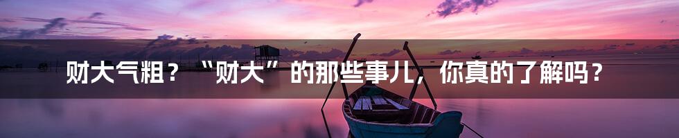 财大气粗?“财大”的那些事儿,你真的了解吗?
