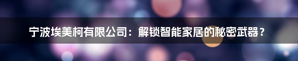 宁波埃美柯有限公司:解锁智能家居的秘密武器?