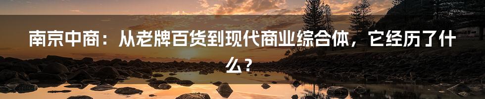 南京中商:从老牌百货到现代商业综合体,它经历了什么?