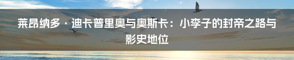莱昂纳多·迪卡普里奥与奥斯卡:小李子的封帝之路与影史地位
