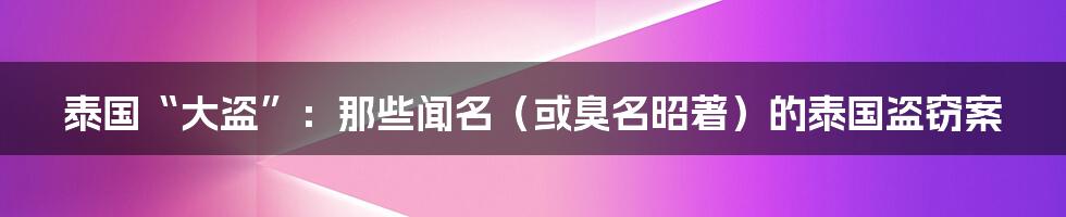 泰国“大盗”:那些闻名(或臭名昭著)的泰国盗窃案