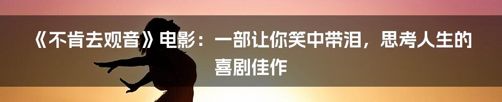 《不肯去观音》电影:一部让你笑中带泪,思考人生的喜剧佳作