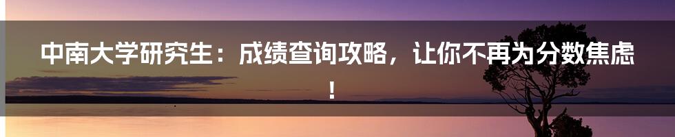中南大学研究生:成绩查询攻略,让你不再为分数焦虑!