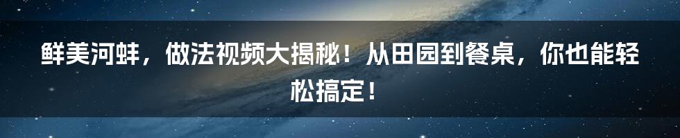 鲜美河蚌,做法视频大揭秘!从田园到餐桌,你也能轻松搞定!