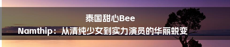 泰国甜心Bee Namthip:从清纯少女到实力演员的华丽蜕变