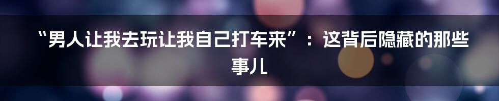 “男人让我去玩让我自己打车来”:这背后隐藏的那些事儿