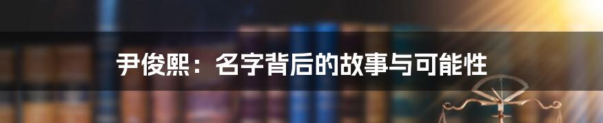 尹俊熙:名字背后的故事与可能性