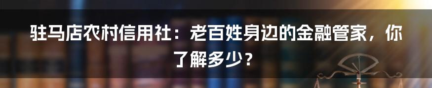 驻马店农村信用社：老百姓身边的金融管家，你了解多少？
