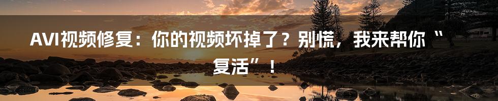 AVI视频修复：你的视频坏掉了？别慌，我来帮你“复活”！