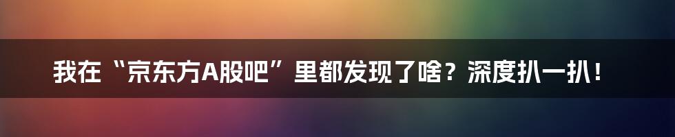 我在“京东方A股吧”里都发现了啥？深度扒一扒！