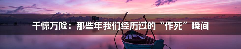 千惊万险:那些年我们经历过的“作死”瞬间