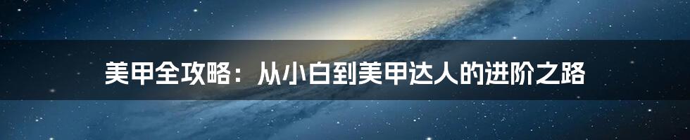 美甲全攻略：从小白到美甲达人的进阶之路