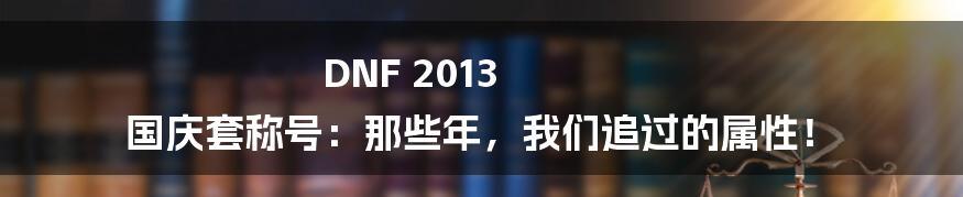 DNF 2013 国庆套称号:那些年,我们追过的属性!