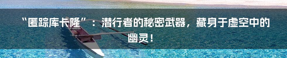 “匿踪库卡隆”：潜行者的秘密武器，藏身于虚空中的幽灵！