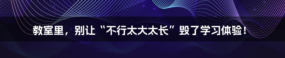 教室里,别让“不行太大太长”毁了学习体验!