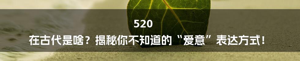 520 在古代是啥?揭秘你不知道的“爱意”表达方式!