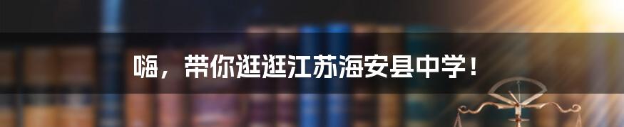 嗨，带你逛逛江苏海安县中学！