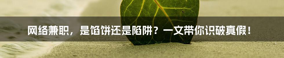网络兼职，是馅饼还是陷阱？一文带你识破真假！