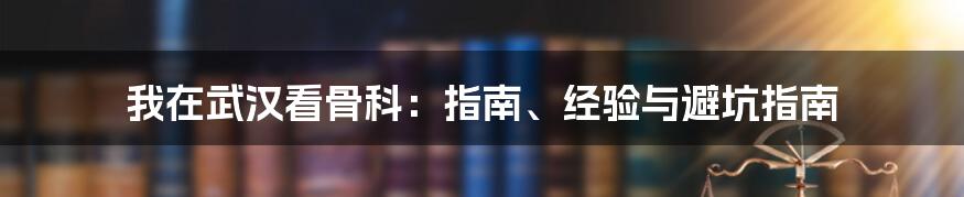 我在武汉看骨科：指南、经验与避坑指南