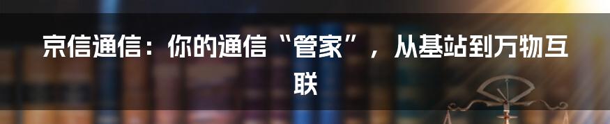 京信通信:你的通信“管家”,从基站到万物互联