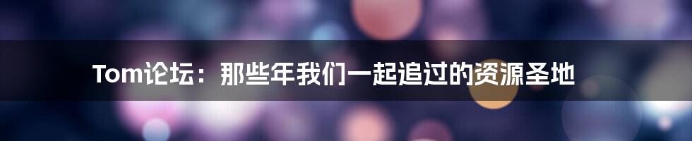 Tom论坛:那些年我们一起追过的资源圣地